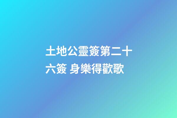 土地公靈簽第二十六簽 身樂得歡歌